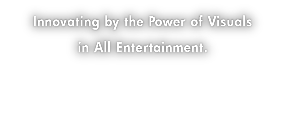 Innovating by the Power of Visuals in All Entertainment. Fun, unique, Impressive to You!